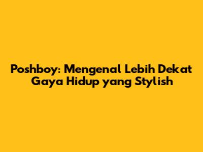 Poshboy: Mengenal Lebih Dekat Gaya Hidup yang Stylish