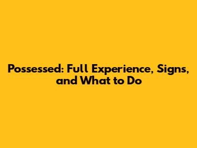 Possessed: Full Experience, Signs, and What to Do