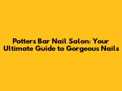 Potters Bar Nail Salon: Your Ultimate Guide to Gorgeous Nails
