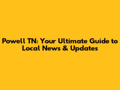 Powell TN: Your Ultimate Guide to Local News & Updates