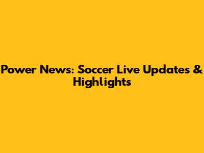 Power News: Soccer Live Updates & Highlights