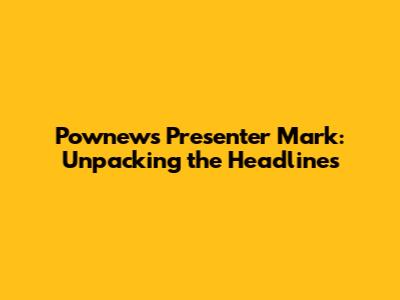 Pownews Presenter Mark: Unpacking the Headlines