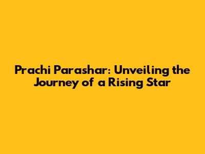 Prachi Parashar: Unveiling the Journey of a Rising Star