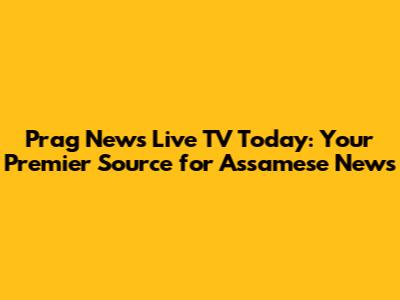 Prag News Live TV Today: Your Premier Source for Assamese News