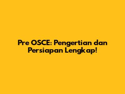 Pre OSCE: Pengertian dan Persiapan Lengkap!