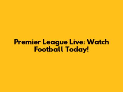 Premier League Live: Watch Football Today!