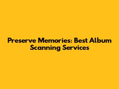 Preserve Memories: Best Album Scanning Services