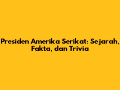 Presiden Amerika Serikat: Sejarah, Fakta, dan Trivia