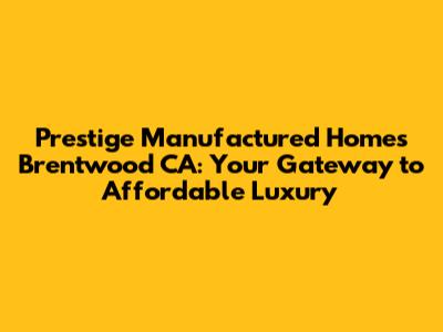 Prestige Manufactured Homes Brentwood CA: Your Gateway to Affordable Luxury