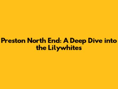 Preston North End: A Deep Dive into the Lilywhites