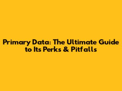 Primary Data: The Ultimate Guide to Its Perks & Pitfalls