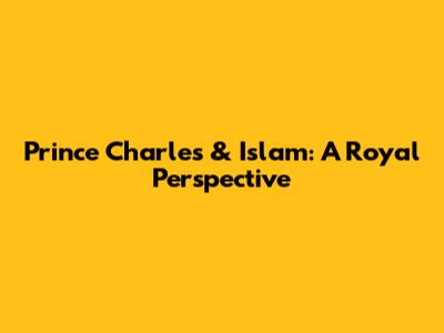 Prince Charles & Islam: A Royal Perspective