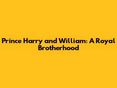 Prince Harry and William: A Royal Brotherhood