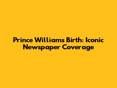 Prince William's Birth: Iconic Newspaper Coverage