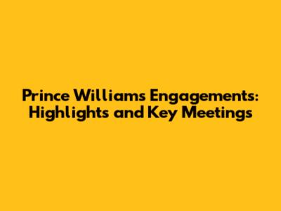 Prince William's Engagements: Highlights and Key Meetings