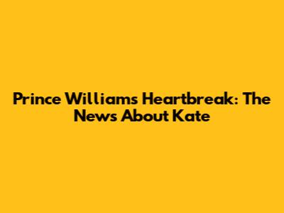 Prince William's Heartbreak: The News About Kate