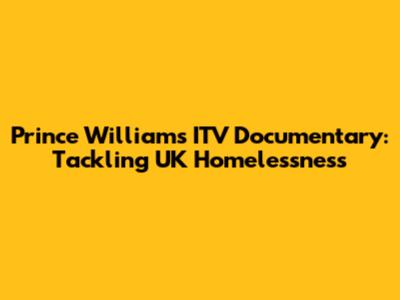 Prince William's ITV Documentary: Tackling UK Homelessness