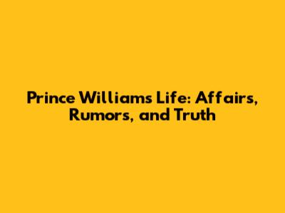 Prince William's Life: Affairs, Rumors, and Truth