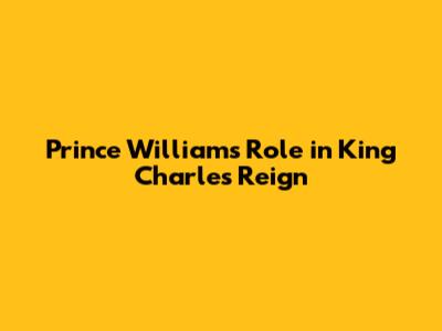 Prince William's Role in King Charles' Reign