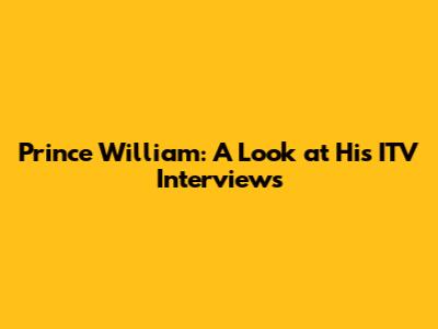 Prince William: A Look at His ITV Interviews