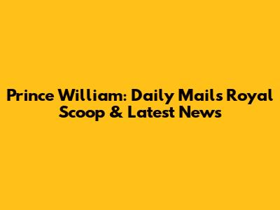 Prince William: Daily Mail's Royal Scoop & Latest News