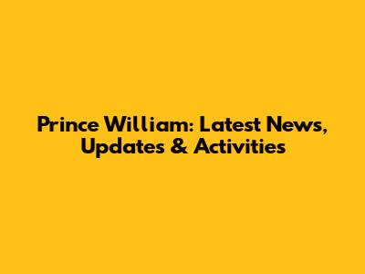 Prince William: Latest News, Updates & Activities