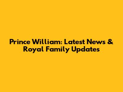 Prince William: Latest News & Royal Family Updates