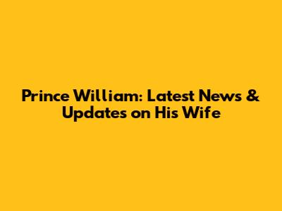 Prince William: Latest News & Updates on His Wife