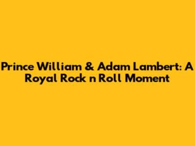 Prince William & Adam Lambert: A Royal Rock 'n' Roll Moment