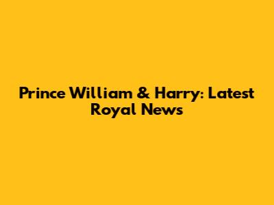 Prince William & Harry: Latest Royal News