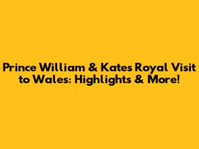 Prince William & Kate's Royal Visit to Wales: Highlights & More!