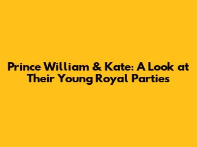 Prince William & Kate: A Look at Their Young Royal Parties