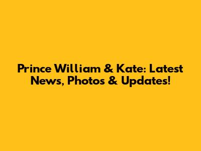 Prince William & Kate: Latest News, Photos & Updates!