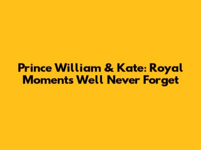 Prince William & Kate: Royal Moments We'll Never Forget