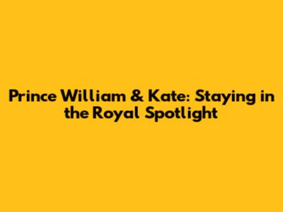 Prince William & Kate: Staying in the Royal Spotlight