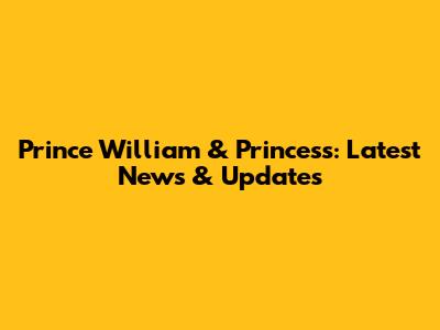 Prince William & Princess: Latest News & Updates