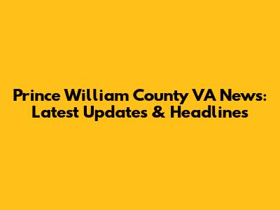 Prince William County VA News: Latest Updates & Headlines