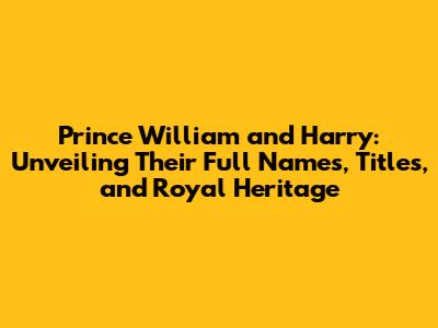 Prince William and Harry: Unveiling Their Full Names, Titles, and Royal Heritage