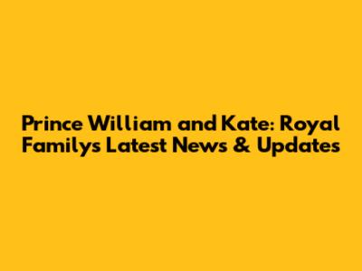 Prince William and Kate: Royal Family's Latest News & Updates