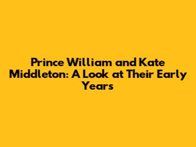 Prince William and Kate Middleton: A Look at Their Early Years