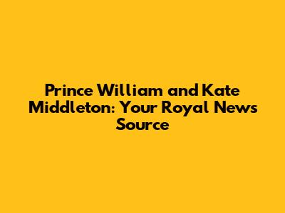 Prince William and Kate Middleton: Your Royal News Source
