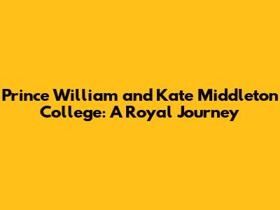 Prince William and Kate Middleton College: A Royal Journey