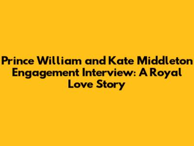 Prince William and Kate Middleton Engagement Interview: A Royal Love Story