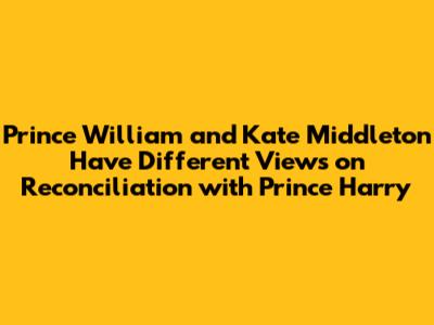Prince William and Kate Middleton Have Different Views on Reconciliation with Prince Harry
