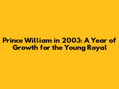 Prince William in 2003: A Year of Growth for the Young Royal