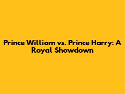 Prince William vs. Prince Harry: A Royal Showdown