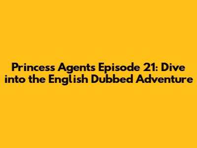 Princess Agents Episode 21: Dive into the English Dubbed Adventure
