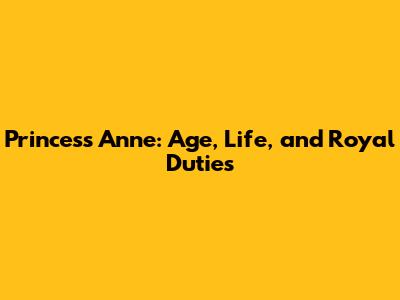 Princess Anne: Age, Life, and Royal Duties