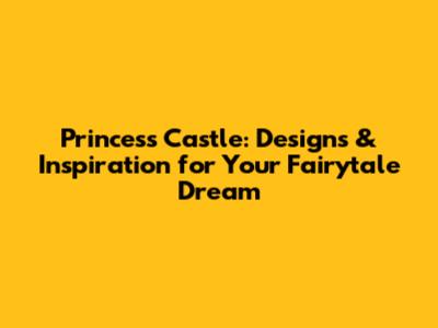 Princess Castle: Designs & Inspiration for Your Fairytale Dream