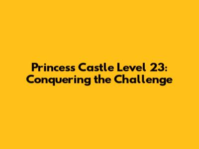 Princess Castle Level 23: Conquering the Challenge